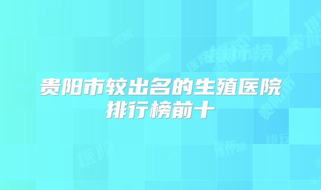 贵阳市较出名的生殖医院排行榜前十