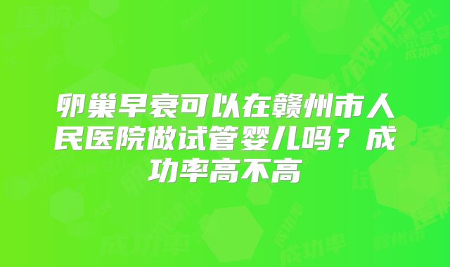 卵巢早衰可以在赣州市人民医院做试管婴儿吗?成功率高不高
