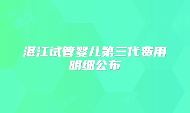 湛江试管婴儿第三代费用明细公布