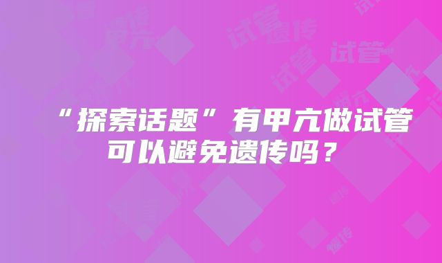 “探索话题”有甲亢做试管可以避免遗传吗？