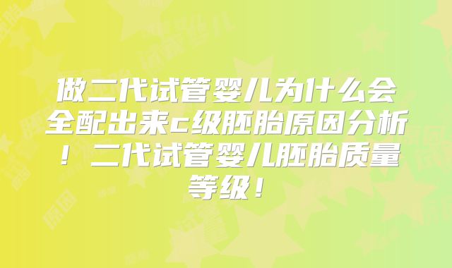 做二代试管婴儿为什么会全配出来c级胚胎原因分析！二代试管婴儿胚胎质量等级！