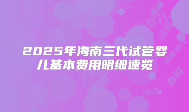 2025年海南三代试管婴儿基本费用明细速览