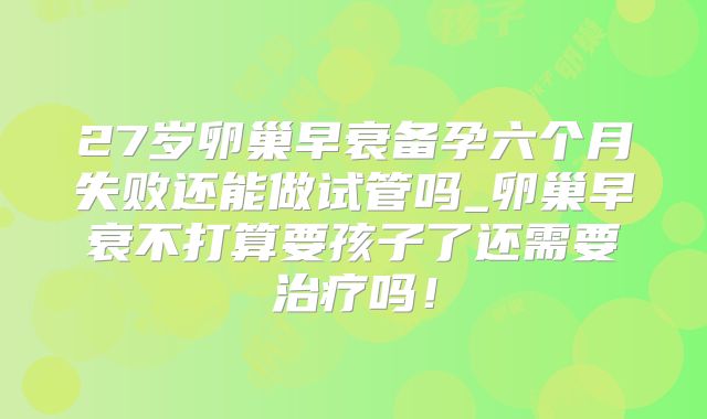 27岁卵巢早衰备孕六个月失败还能做试管吗_卵巢早衰不打算要孩子了还需要治疗吗!