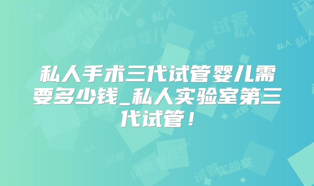 私人手术三代试管婴儿需要多少钱_私人实验室第三代试管!
