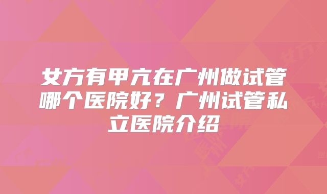 女方有甲亢在广州做试管哪个医院好？广州试管私立医院介绍