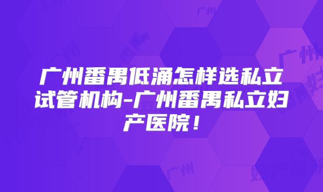 广州番禺低涌怎样选私立试管机构-广州番禺私立妇产医院！