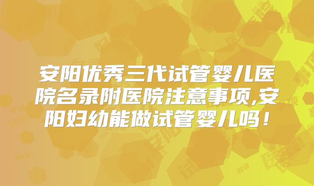 安阳优秀三代试管婴儿医院名录附医院注意事项,安阳妇幼能做试管婴儿吗!