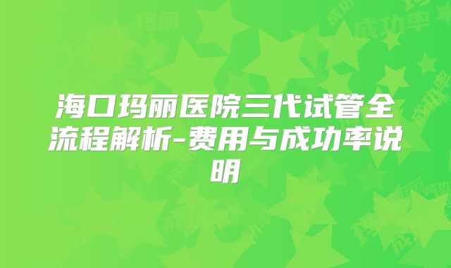 海口玛丽医院三代试管全流程解析-费用与成功率说明