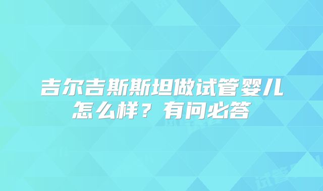 吉尔吉斯斯坦做试管婴儿怎么样?有问必答