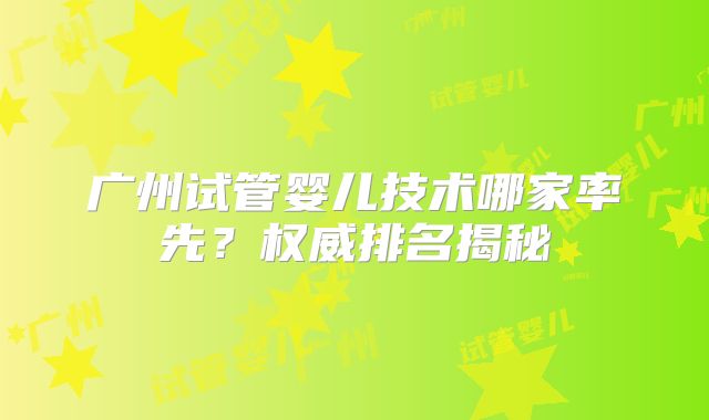 广州试管婴儿技术哪家率先？权威排名揭秘