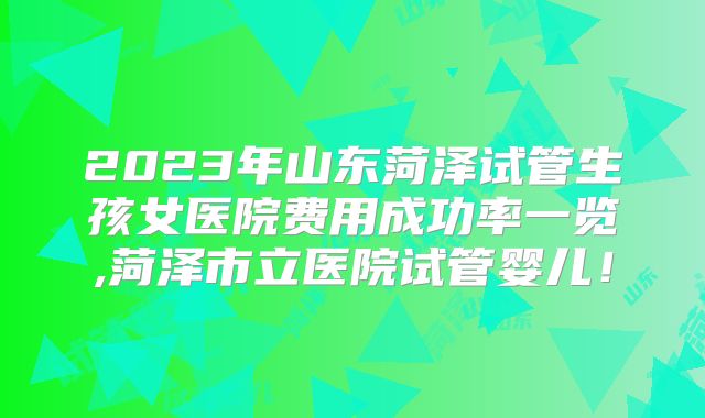 2023年山东菏泽试管生孩女医院费用成功率一览,菏泽市立医院试管婴儿！