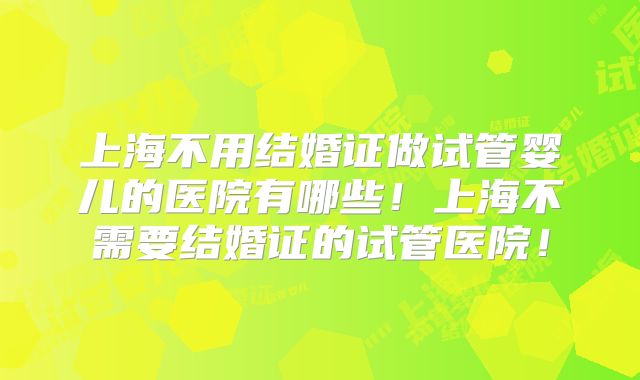 上海不用结婚证做试管婴儿的医院有哪些!上海不需要结婚证的试管医院!