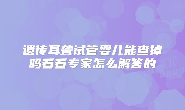 遗传耳聋试管婴儿能查掉吗看看专家怎么解答的