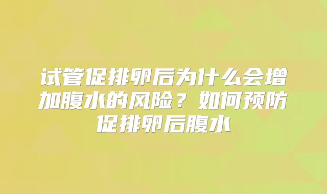 试管促排卵后为什么会增加腹水的风险?如何预防促排卵后腹水