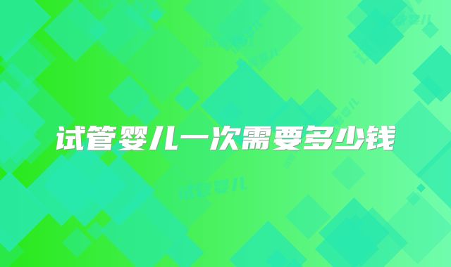 试管婴儿一次需要多少钱