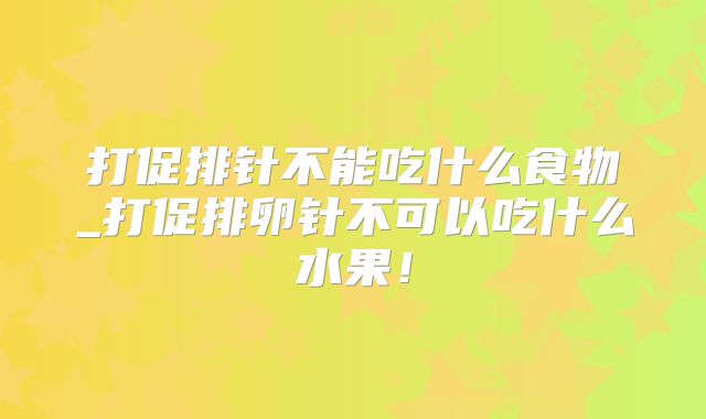 打促排针不能吃什么食物_打促排卵针不可以吃什么水果!