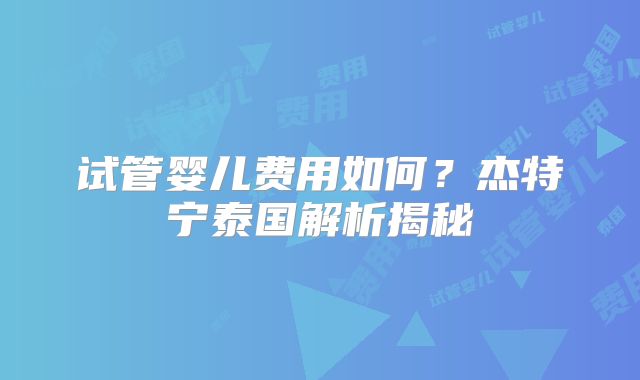试管婴儿费用如何？杰特宁泰国解析揭秘