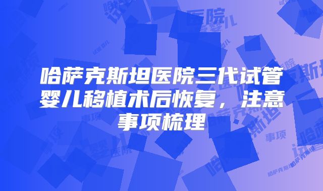 哈萨克斯坦医院三代试管婴儿移植术后恢复,注意事项梳理