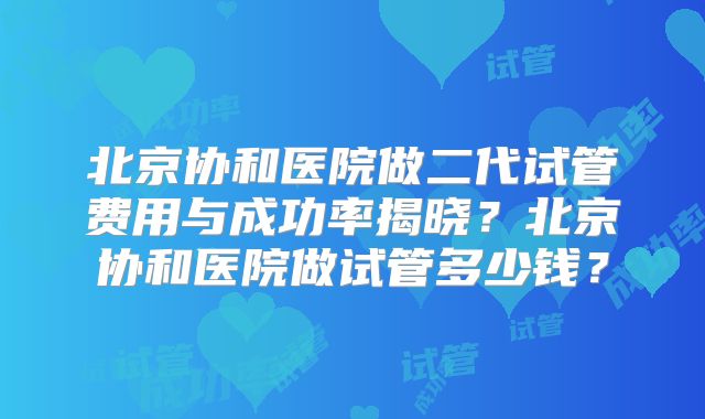北京协和医院做二代试管费用与成功率揭晓?北京协和医院做试管多少钱?