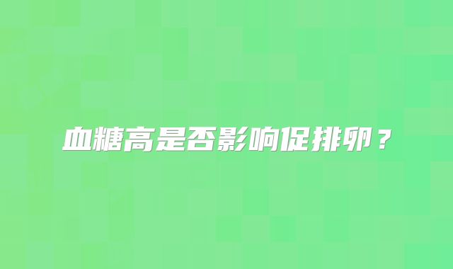 血糖高是否影响促排卵？