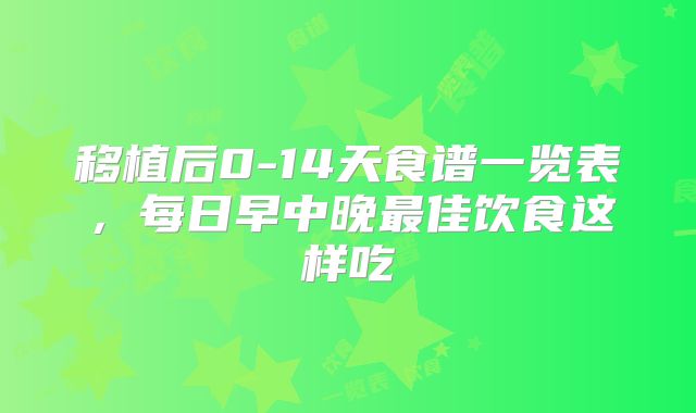 移植后0-14天食谱一览表，每日早中晚最佳饮食这样吃