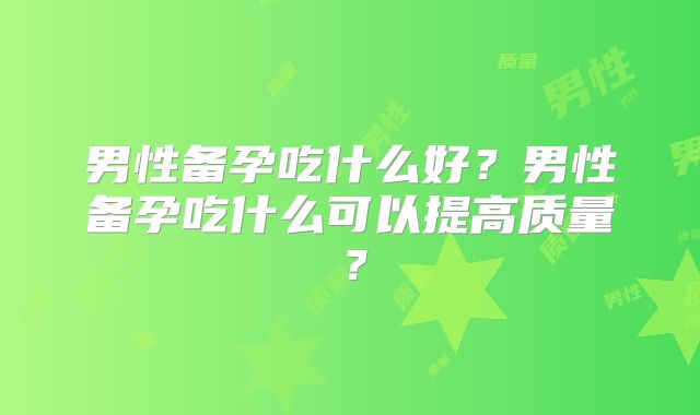 男性备孕吃什么好?男性备孕吃什么可以提高质量?