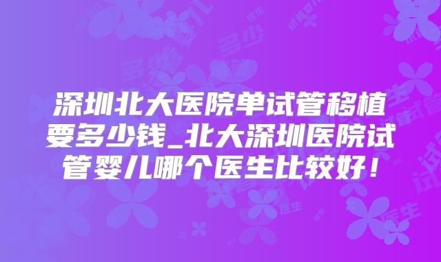 深圳北大医院单试管移植要多少钱_北大深圳医院试管婴儿哪个医生比较好！