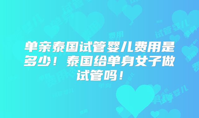 单亲泰国试管婴儿费用是多少！泰国给单身女子做试管吗！