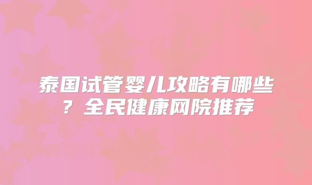 泰国试管婴儿攻略有哪些？全民健康网院推荐