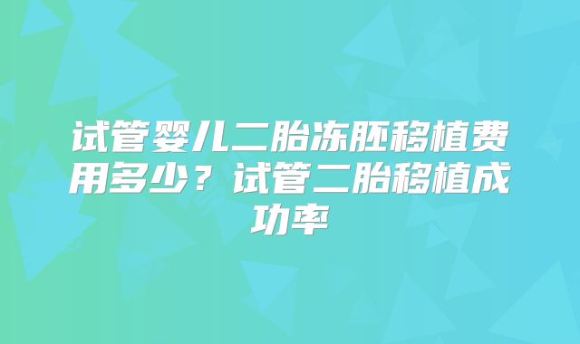 试管婴儿二胎冻胚移植费用多少?试管二胎移植成功率