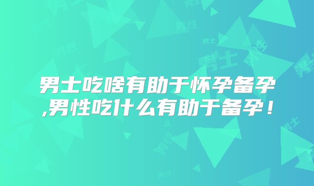 男士吃啥有助于怀孕备孕,男性吃什么有助于备孕!