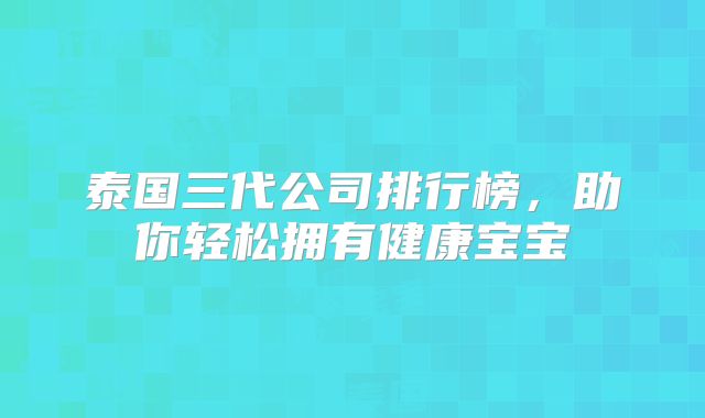 泰国三代公司排行榜，助你轻松拥有健康宝宝
