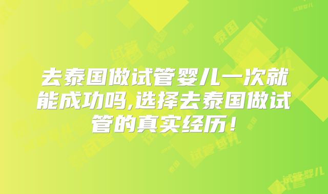 去泰国做试管婴儿一次就能成功吗,选择去泰国做试管的真实经历!