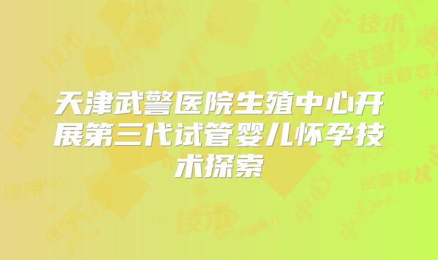 天津武警医院生殖中心开展第三代试管婴儿怀孕技术探索