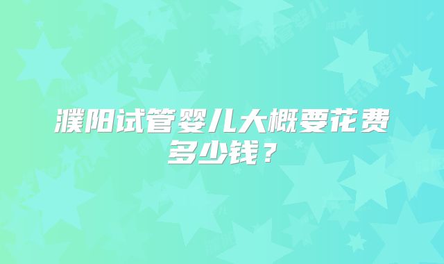 濮阳试管婴儿大概要花费多少钱？