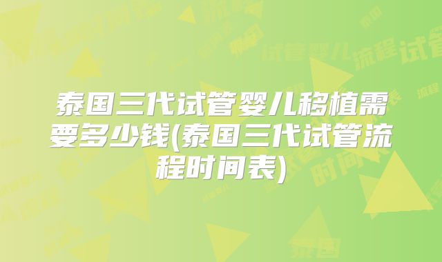 泰国三代试管婴儿移植需要多少钱(泰国三代试管流程时间表)