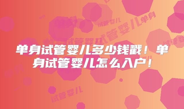 单身试管婴儿多少钱戳！单身试管婴儿怎么入户！