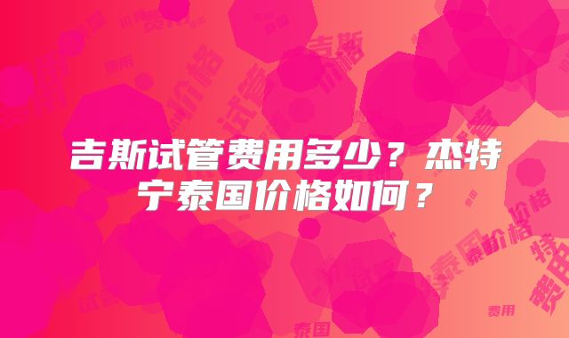 吉斯试管费用多少？杰特宁泰国价格如何？