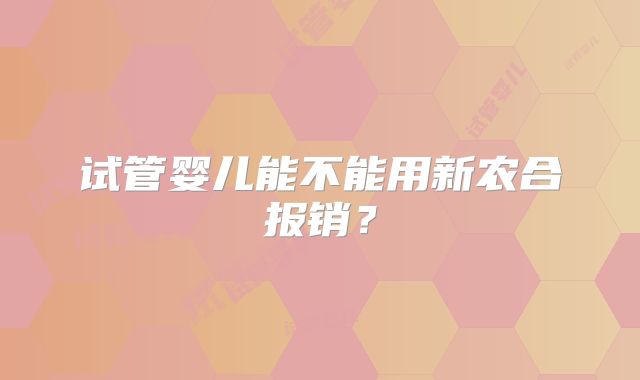 试管婴儿能不能用新农合报销？