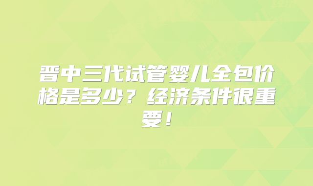 晋中三代试管婴儿全包价格是多少？经济条件很重要！