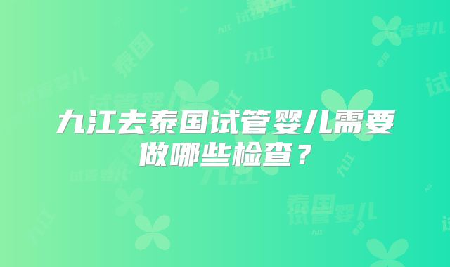 九江去泰国试管婴儿需要做哪些检查？