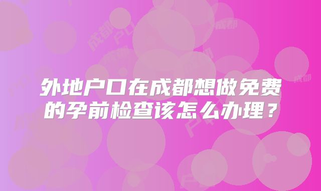 外地户口在成都想做免费的孕前检查该怎么办理？