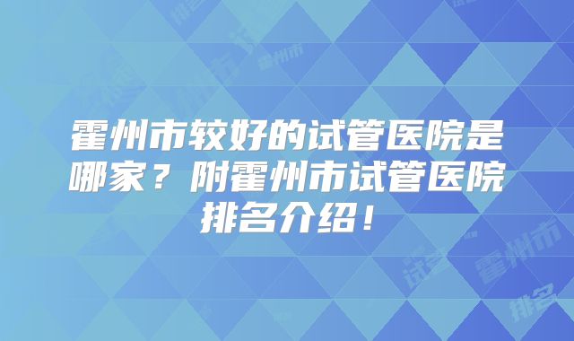 霍州市较好的试管医院是哪家？附霍州市试管医院排名介绍！