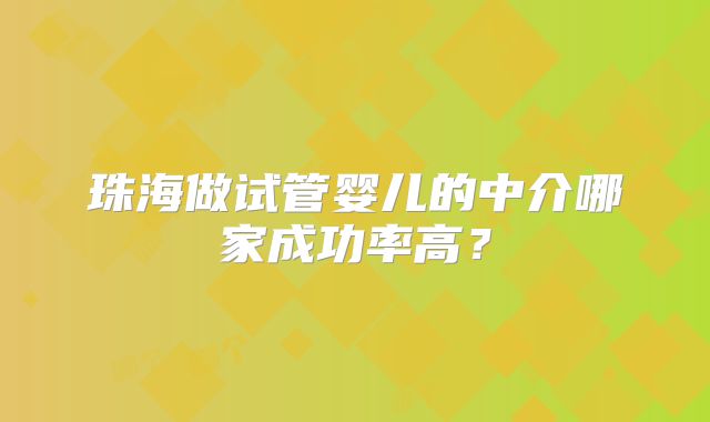 珠海做试管婴儿的中介哪家成功率高?