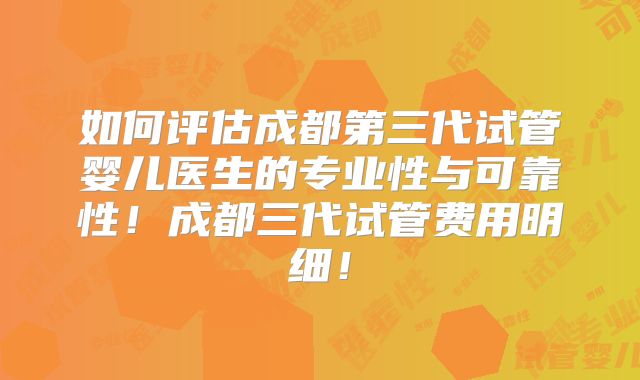 如何评估成都第三代试管婴儿医生的专业性与可靠性！成都三代试管费用明细！