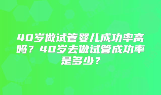 40岁做试管婴儿成功率高吗?40岁去做试管成功率是多少?