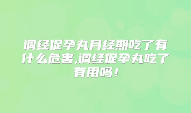 调经促孕丸月经期吃了有什么危害,调经促孕丸吃了有用吗!