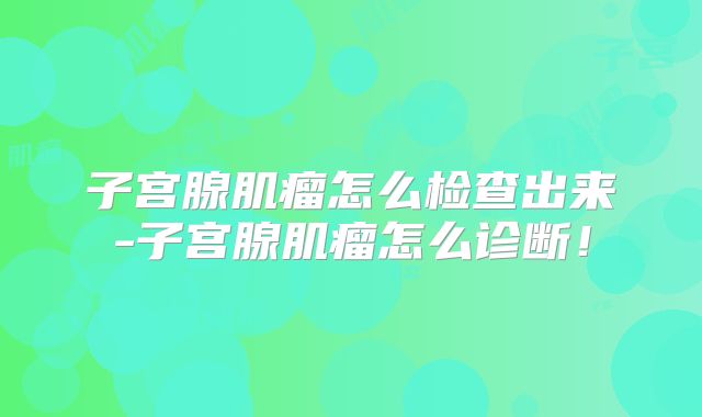 子宫腺肌瘤怎么检查出来-子宫腺肌瘤怎么诊断!
