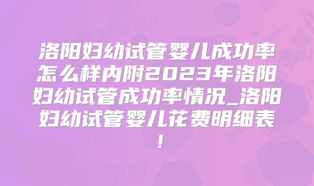 洛阳妇幼试管婴儿成功率怎么样内附2023年洛阳妇幼试管成功率情况_洛阳妇幼试管婴儿花费明细表！