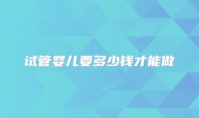 试管婴儿要多少钱才能做